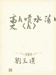 高h喷水荡肉欲文〈h〉