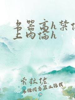 名器高h禁伦桌上肉伦h