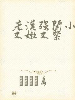 老汉强开小嫩苞又嫩又紧