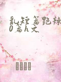 乱短篇艳辣500篇h文