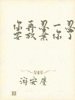 你再忍一忍我快要放弃你了