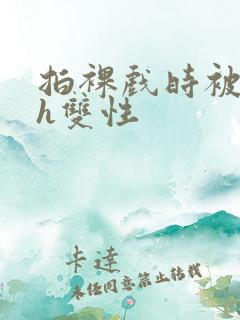 拍裸戏时被c了h双性