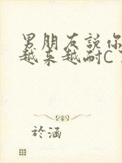 男朋友说你真是越来越耐C了