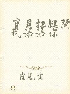 宝贝把腿开大让我添添你