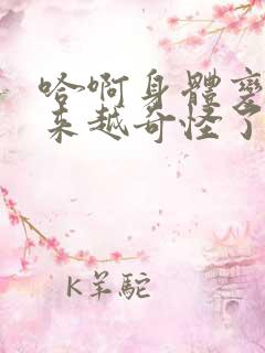 哈啊身体变得越来越奇怪了