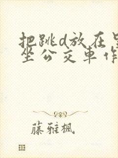 把跳d放在里面坐公交车作文