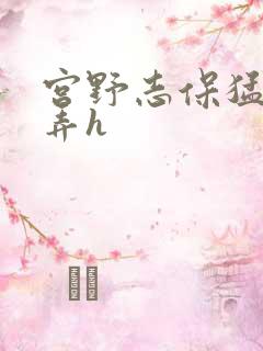 宫野志保猛烈顶弄h