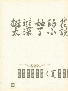 挺进她的花苞啊太深了小说