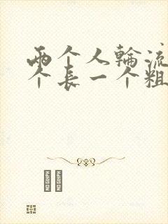 两个人轮流干一个长一个粗