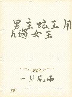 男主蛇王用蛇身h过女主