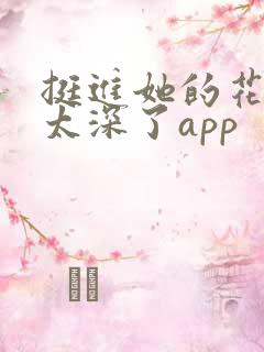 挺进她的花苞啊太深了app