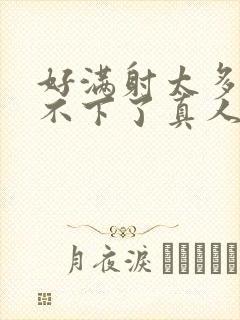 好满射太多了装不下了真人