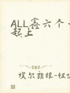 ALL鑫六个一起上