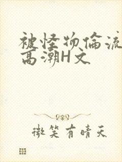 被怪物伦流澡到高潮H文