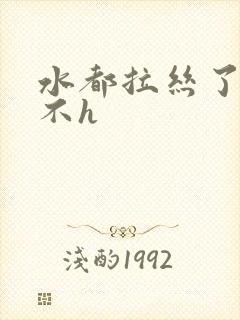 水都拉丝了还说不h