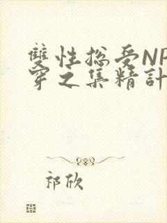 双性总受NP快穿之集精计划