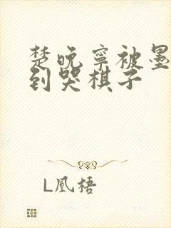 楚晚宁被墨燃做到哭棋子