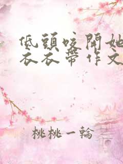 低头咬开她的小衣衣带作文