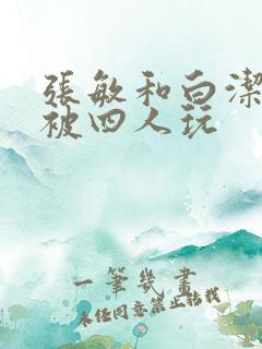 张敏和白洁一起被四人玩