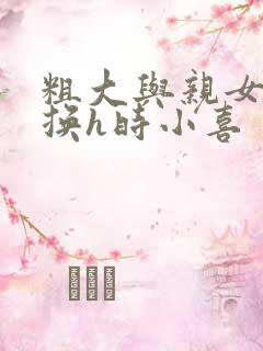 粗大与亲女伦交换h时小喜