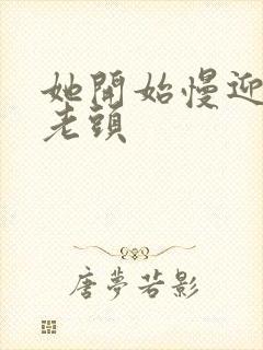 她开始慢迎迎合老头