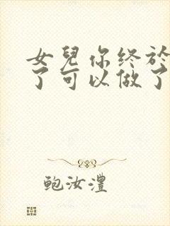 女儿你终于长大了可以做了