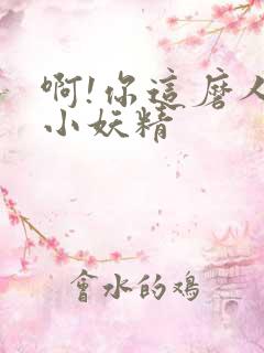 啊!你这磨人的小妖精