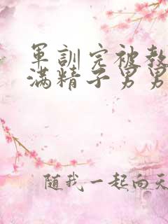 军训完被教官灌满精子男男