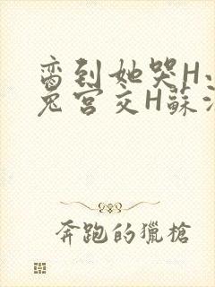 脔到她哭H小白兔宫交H苏沫