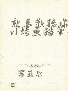 就喜欢听你叫1v1烤鱼猫笔趣阁