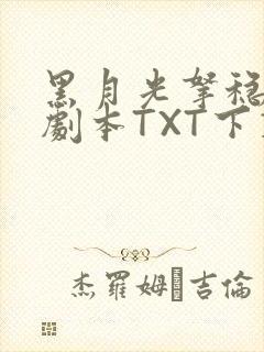 黑月光拿稳BE剧本TXT下载