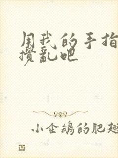 用我的手指来来搅乱吧