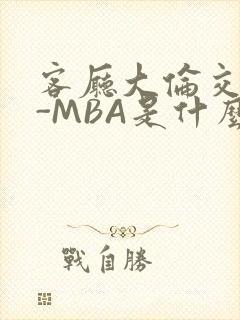 客厅大伦交侩H-MBA是什么