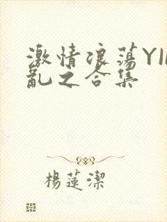 激情浪荡YIN乱之合集