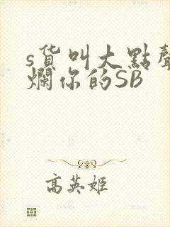 s货叫大点声C烂你的SB