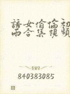 诱女偷伦初尝云雨合集视频