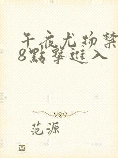 午夜尤物禁止18点击进入