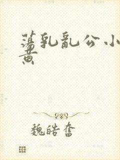 荡乳乱公小说很黄