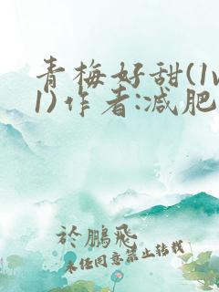 青梅好甜(1v1)作者:减肥我不吃