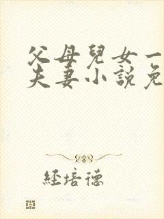 父母儿女一家狂夫妻小说免费