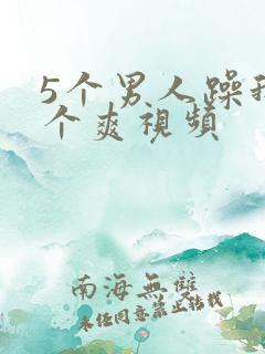 5个男人躁我一个爽视频