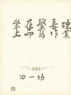 坐在学长硬硬的上面写作业