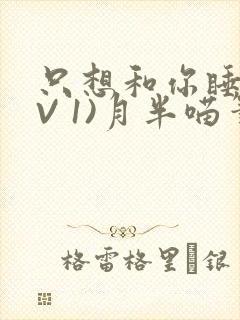 只想和你睡(1V 1)月半喵笔趣