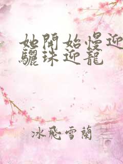 她开始慢迎迎合骊珠迎龙