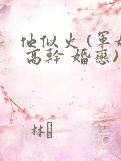 他似火 (军婚 高干 婚恋)小说免费阅读