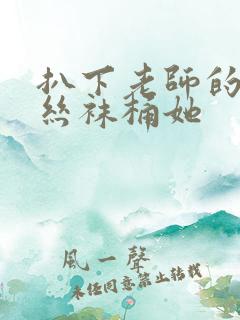 扒下老师的黑色丝袜桶她