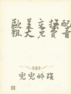 欧美交换配乱吟粗大免费看