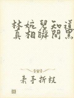 林婉儿知道林珙真相瞬间黑化