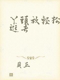 丫头放轻松让我进去