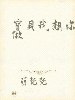 宝贝我想你用嘴做